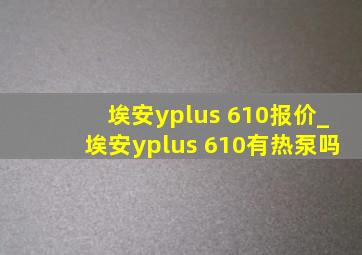 埃安yplus 610报价_埃安yplus 610有热泵吗